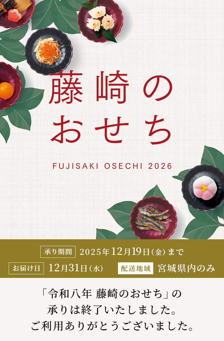 藤崎のおせち FUJISAKI OSECHI 2026 承り期間 2025年12月19日（金）まで お届け日12月31日（水） 配送地域 宮城県内のみ　「令和八年 藤崎のおせち」の承りは終了いたしました。ご利用ありがとうございました。
