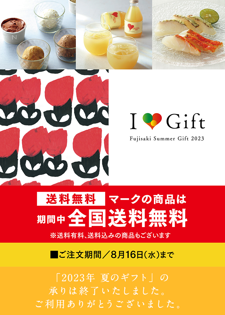 I ♥ Gift Fujisaki Summer Gift 2023 送料無料マークの商品は期間中全国送料無料 ※送料有料、送料込みの商品もございます ■ご注文期間／8月16日（水）まで 「2023 I Love Gift 夏のギフト」の承りは終了いたしました。ご利用ありがとうございました。