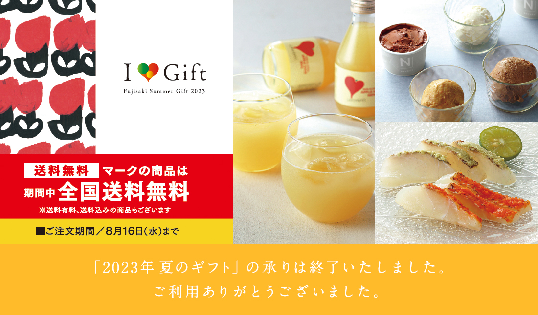I ♥ Gift Fujisaki Summer Gift 2023 送料無料マークの商品は期間中全国送料無料 ※送料有料、送料込みの商品もございます ■ご注文期間／8月16日（水）まで 「2023 I Love Gift 夏のギフト」の承りは終了いたしました。ご利用ありがとうございました。