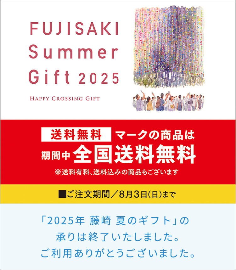 FUJISAKI SUMMER GIFT 2025 HAPPY CROSSING GIFT 送料無料マークの商品は期間中全国送料無料 ※送料有料、送料込みの商品もございます ご注文期間／8月3日（日）まで