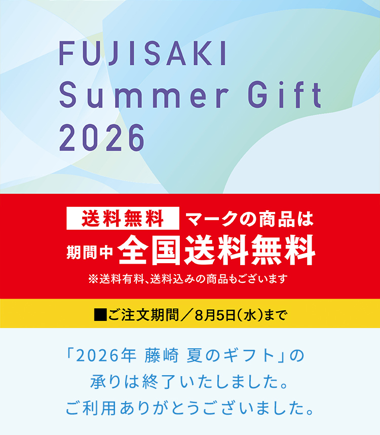 FUJISAKI Summer Gift 2026 送料無料マークの商品は期間中全国送料無料 ※送料有料、送料込みの商品もございます ご注文期間／8月5日（水）まで 「2026年 藤崎 夏のギフト」の承りは終了いたしました。ご利用ありがとうございました。