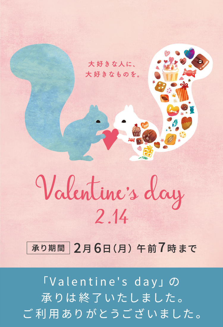 Valentine's Day 2.14 大好きな人に、大好きなものを。承り期間 2月6日（月）午前7時まで「Valentine's day」の承りは終了いたしました。ご利用ありがとうございました。