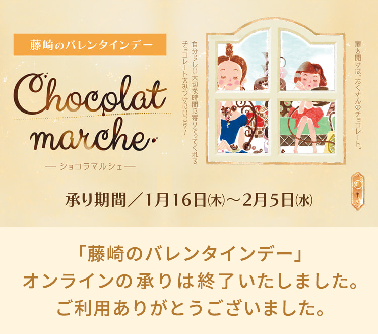 藤崎のバレンタインデー Chocolat marche ーショコラマルシェー 承り期間／1月16日（木）～2月5日（水）「藤崎のバレンタインデー」の承りは終了いたしました。ご利用ありがとうございました。