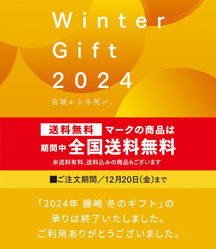 Winter Gift 2024 宮城から冬祝い。FUJISAKI WINTER GIFT 送料無料マークの商品は期間中全国送料無料 ※送料有料、送料込みの商品もございます ご注文期間／12月20日（金）まで Winter Gift 2024の承りは終了いたしました。ご利用ありがとうございました。